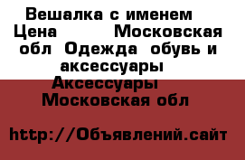 Вешалка с именем  › Цена ­ 300 - Московская обл. Одежда, обувь и аксессуары » Аксессуары   . Московская обл.